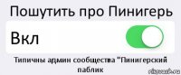 Пошутить про Пинигерь Вкл Типичны админ сообщества "Пинигерский паблик