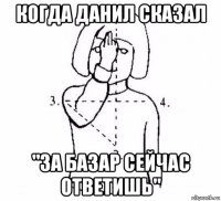 когда данил сказал "за базар сейчас ответишь"