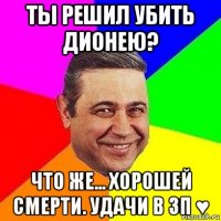 ты решил убить дионею? что же... хорошей смерти. удачи в зп ♥