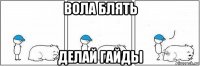 вола блять делай гайды