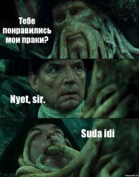 Тебе понравились мои праки? Nyet, sir. Suda idi