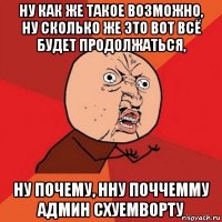 ну как же такое возможно, ну сколько же это вот всё будет продолжаться, ну почему, нну поччемму админ схуемворту