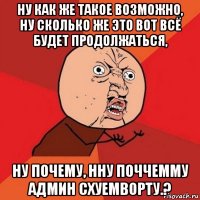 ну как же такое возможно, ну сколько же это вот всё будет продолжаться, ну почему, нну поччемму админ схуемворту.?