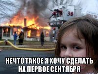  нечто такое я хочу сделать на первое сентября