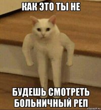 как это ты не будешь смотреть больничный реп