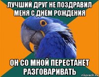 лучший друг не поздравил меня с днём рождения он со мной перестанет разговаривать