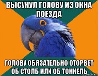 высунул голову из окна поезда голову обязательно оторвет об столб или об тоннель