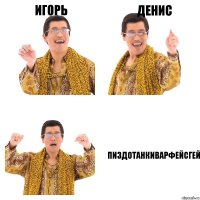 ИГОРЬ ДЕНИС ПИЗДОТАНКИВАРФЕЙСГЕЙ