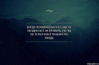 когда понимаешь что еще не поздно всё исправить, но ты не успел и всё пошло по пизде