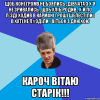 щоб коні грому не боялись , дівчата з х*я не зривались , щоб хліб родив , х*й по п*зді ходив в кармані гроші шелестіли і в хаті не п#зділи ! вітьок з днюхою кароч вітаю старік!!!