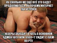 ну сколько же ещё всё это будет продолжаться, ну почему интернет так устроен юзеры заходят в чать а основной адмен чата или 'user=1' сидит с хуем во рту