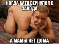 когда батя вернулся с завода а мамы нет дома