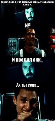 Првиет, Сано. Я стал настолько раком, что удалил кс и доту и... И? И продал акк... Ах ты сука...