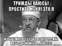 трижды каюсь! простите меня! это я из бабуинов создал вовку путина и его двойников ... каюсь!