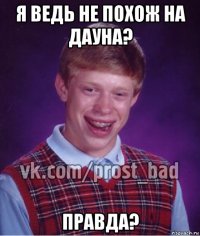 я ведь не похож на дауна? правда?