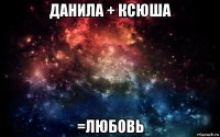 данила + ксюша =любовь