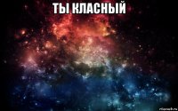 ты класный 