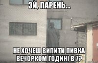  не хочеш випити пивка вечорком годині в 7?