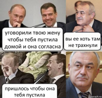 уговорили твою жену чтобы тебя пустила домой и она согласна вы ее хоть там не трахнули пришлось чтобы она тебя пустила