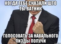 когда тебе сказали што ты ватник голосовать за навального пизды получи