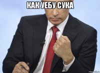 как уебу сука 