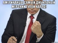 американцы самый дибильный мерзкий тупой народ! 