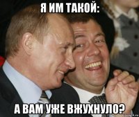 я им такой: а вам уже вжухнуло?