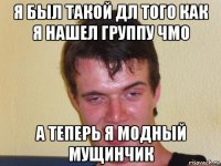 я был такой дл того как я нашел группу чмо а теперь я модный мущинчик