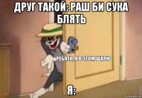 друг такой: раш би сука блять я: