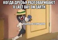 когда друзья разговаривают о last day on earth 