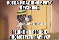 когда младший брат с друзьями решили в первые посмотреть парнуху