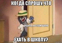 когда спрошу,что ехать в школу?