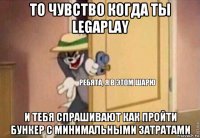 то чувство когда ты legaplay и тебя спрашивают как пройти бункер с минимальными затратами