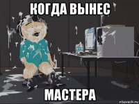 когда вынес мастера