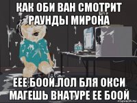 как оби ван смотрит раунды мирона еее боой.лол бля окси магешь внатуре ее боой