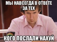 мы навсегда в ответе за тех кого послали нахуй