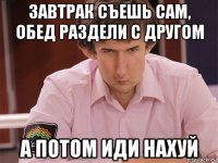 завтрак съешь сам, обед раздели с другом а потом иди нахуй