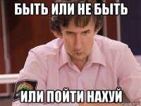 быть или не быть или пойти нахуй