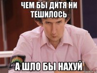 чем бы дитя ни тешилось а шло бы нахуй