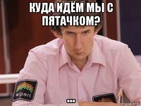 куда идём мы с пятачком? ...