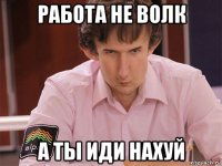 работа не волк а ты иди нахуй