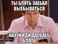 ты блять заебал выёбываться нахуй иди далбаёб блять