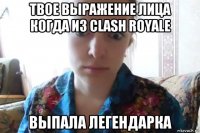 твое выражение лица когда из clash royale выпала легендарка