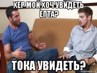 хер мой хоч увидеть епта? тока увидеть?