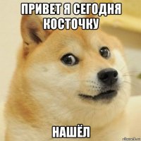 привет я сегодня косточку нашёл