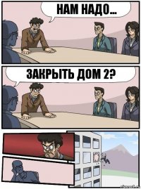 Нам надо... Закрыть Дом 2?