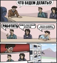 Что будем делать!? Работать Думать над новым проектом Сбегать за пивом и устроить корпоратив