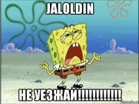 jaloldin не уезжай!!!!!!!!!!!!