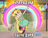 ура радука ты че дура