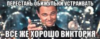 перестань обижульки устраивать все же хорошо виктория